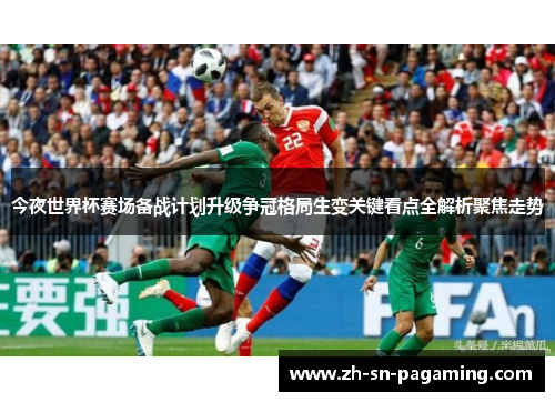今夜世界杯赛场备战计划升级争冠格局生变关键看点全解析聚焦走势