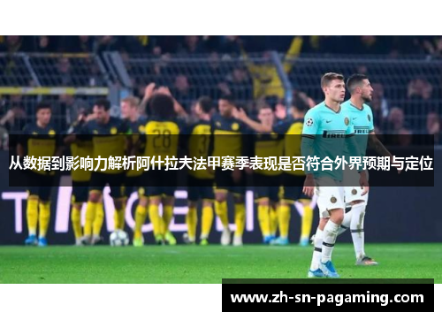 从数据到影响力解析阿什拉夫法甲赛季表现是否符合外界预期与定位 从数据到影响力解析阿什拉夫法甲赛季表现是否符合外界预期与定位