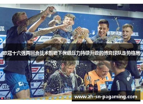 欧冠十六强两回合战术前瞻下保级压力持续升级的博弈球队走势格局