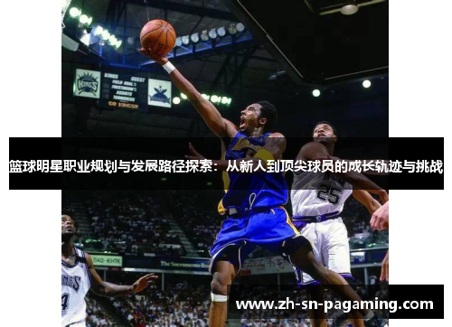 篮球明星职业规划与发展路径探索:从新人到顶尖球员的成长轨迹与挑战 篮球明星职业规划与发展路径探索:从新人到顶尖球员的成长轨迹与挑战
