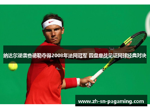 纳达尔逆袭费德勒夺得2008年法网冠军 四盘鏖战见证网球经典对决 纳达尔逆袭费德勒夺得2008年法网冠军 四盘鏖战见证网球经典对决