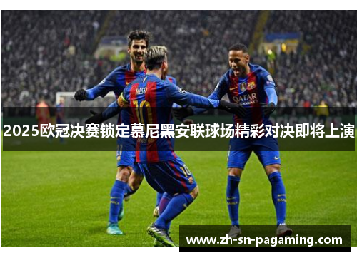2025欧冠决赛锁定慕尼黑安联球场精彩对决即将上演 2025欧冠决赛锁定慕尼黑安联球场精彩对决即将上演