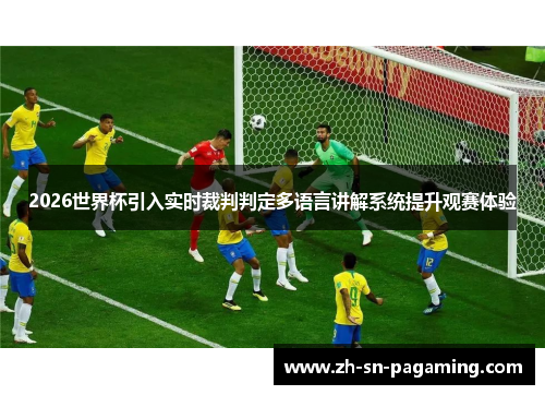 2026世界杯引入实时裁判判定多语言讲解系统提升观赛体验