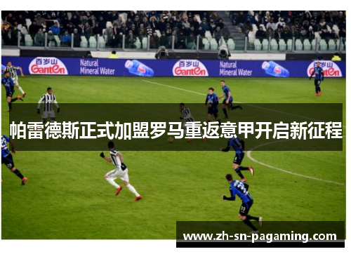 帕雷德斯正式加盟罗马重返意甲开启新征程 帕雷德斯正式加盟罗马重返意甲开启新征程