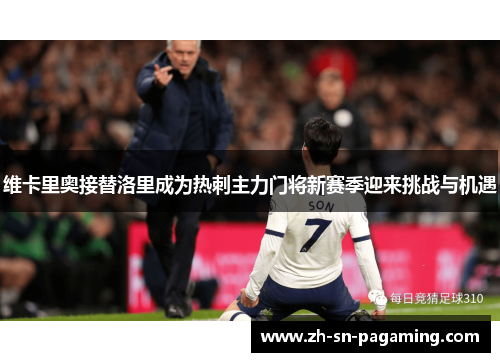 维卡里奥接替洛里成为热刺主力门将新赛季迎来挑战与机遇 维卡里奥接替洛里成为热刺主力门将新赛季迎来挑战与机遇