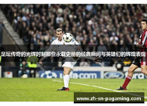 足坛传奇的光辉时刻那些永载史册的经典瞬间与英雄们的辉煌表现 足坛传奇的光辉时刻那些永载史册的经典瞬间与英雄们的辉煌表现