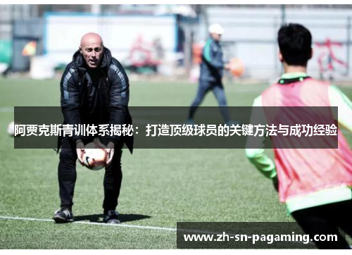 阿贾克斯青训体系揭秘：打造顶级球员的关键方法与成功经验