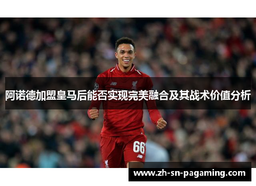 阿诺德加盟皇马后能否实现完美融合及其战术价值分析