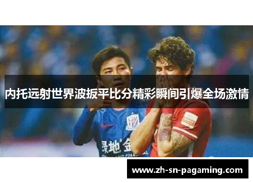 内托远射世界波扳平比分精彩瞬间引爆全场激情 内托远射世界波扳平比分精彩瞬间引爆全场激情