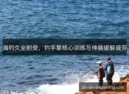 海钓久坐耐受,钓手靠核心训练与伸展缓解疲劳 海钓久坐耐受,钓手靠核心训练与伸展缓解疲劳