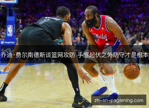 乔迪·费尔南德斯谈篮网攻防 手感起伏之外防守才是根本 乔迪·费尔南德斯谈篮网攻防 手感起伏之外防守才是根本